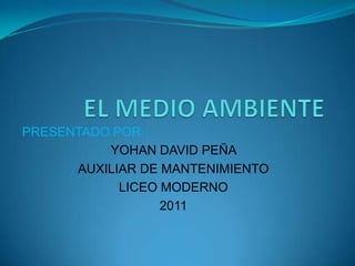 PRESENTADO POR:
          YOHAN DAVID PEÑA
      AUXILIAR DE MANTENIMIENTO
            LICEO MODERNO
                  2011
 