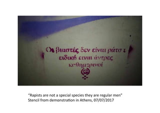 “Rapists	are	not	a	special	species	they	are	regular	men”	
Stencil	from	demonstra�on	in	Athens,	07/07/2017		
 