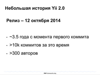 Небольшая история Yii 2.0 
Релиз – 12 октября 2014 
• ~3.5 года с момента первого коммита 
• >10k коммитов за это время 
• >300 авторов 
 