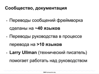 Сообщество, документация 
• Переводы сообщений фреймворка 
сделаны на ~40 языков 
• Переводы руководства в процессе 
перевода на >10 языков 
• Larry Ullman (технический писатель) 
помогает работать над руководством 
 