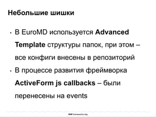 Небольшие шишки 
• В EuroMD используется Advanced 
Template структуры папок, при этом – 
все конфиги внесены в репозиторий 
• В процессе развития фреймворка 
ActiveForm js callbacks – были 
перенесены на events 
 