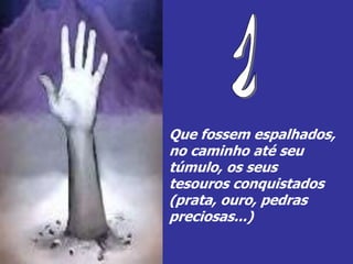 Que fossem espalhados,
no caminho até seu
túmulo, os seus
tesouros conquistados
(prata, ouro, pedras
preciosas...)
 