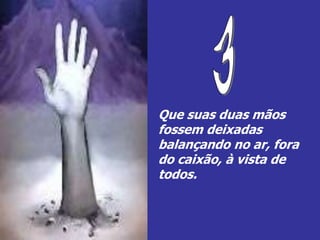 Que suas duas mãos
fossem deixadas
balançando no ar, fora
do caixão, à vista de
todos.
 
