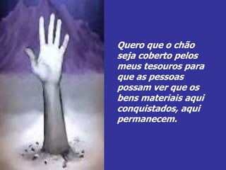 Quero que o chão
seja coberto pelos
meus tesouros para
que as pessoas
possam ver que os
bens materiais aqui
conquistados, aqui
permanecem.
 