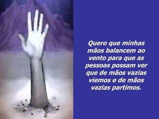 Quero que minhas
mãos balancem ao
vento para que as
pessoas possam ver
que de mãos vazias
viemos e de mãos
vazias partimos.
 