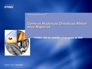 KPMG Global Sustainability Services TM APIMEC, RIO DE JANEIRO, 21 de agosto de 2008 Como as Mudanças Climáticas Afetam  seus Negócios  