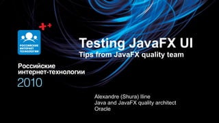 Олег Бунин
Testing JavaFX UI
Tips from JavaFX quality team
Alexandre (Shura) Iline
Java and JavaFX quality architect
Oracle
 