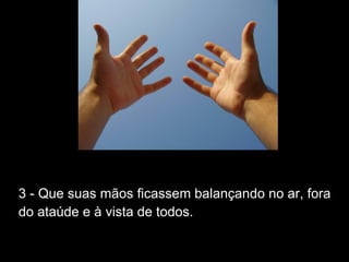 3 - Que suas mãos ficassem balançando no ar, fora
do ataúde e à vista de todos.
 