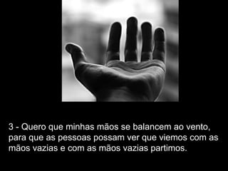 3 - Quero que minhas mãos se balancem ao vento,
para que as pessoas possam ver que viemos com as
mãos vazias e com as mãos vazias partimos.
 