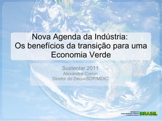 Nova Agenda da Indústria:  Os benefícios da transição para uma Economia Verde Sustentar 2011 Alexandre Comin Diretor do Decoi/SDP/MDIC 