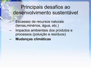 Principais desafios ao desenvolvimento sustentável Escassez de recursos naturais (terras,minérios, água, etc.) Impactos ambientais dos produtos e processos (poluição e resíduos) Mudanças climáticas 