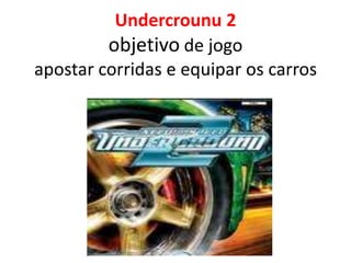 Undercrounu 2
         objetivo de jogo
apostar corridas e equipar os carros
 