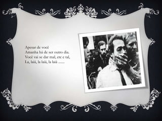 Apesar de você
Amanha há de ser outro dia.
Você vai se dar mal, etc e tal,
La, laiá, la laiá, la laiá .......
 