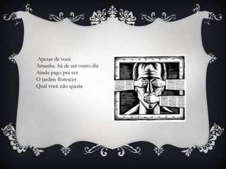 Apesar de você
Amanha há de ser outro dia
Ainda pago pra ver
O jardim florescer
Qual você não queria
 