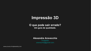 www.aravecchia@weebly.com
Impressão 3D
O que pode sair errado?
Um guia de qualidade.
Alexandre Aravecchia
Projetista
aravecchia@gmail.com
 