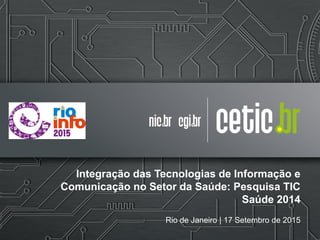Integração das Tecnologias de Informação e
Comunicação no Setor da Saúde: Pesquisa TIC
Saúde 2014
Rio de Janeiro | 17 Setembro de 2015
 