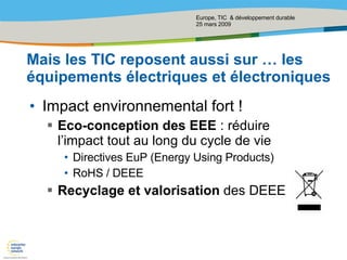 Mais les TIC reposent aussi sur … les équipements électriques et électroniques  Impact environnemental fort ! Eco-conception des EEE  : réduire l’impact tout au long du cycle de vie Directives EuP (Energy Using Products) RoHS / DEEE Recyclage et valorisation  des DEEE 