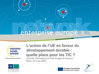 L’action de l’UE en faveur du développement durable :  quelle place pour les TIC ? Journée Thématique du Pôle Images & réseaux,  Brest, 25 mars 2009 European Commission Enterprise and Industry 