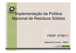 Implementação da Política
Nacional de Resíduos Sólidos



                   FIESP 07/06/11

                 Alexandre Comin - MDIC
 