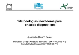 "Metodologias inovadoras para
ensaios diagnósticos"
Alexandre Dias T. Costa
Instituto de Biologia Molecular do Paraná (IBMP/FIOCRUZ-PR)
Instituto Carlos Chagas (ICC/FIOCRUZ-PR)
 