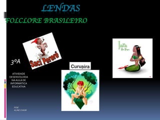LENDAS
FOLCLORE BRASILEIRO
3ºA
ATIVIDADE
DESENVOLVIDA
NA AULA DE
INFORMÁTICA
EDUCATIVA
POIE
ALINE CHAIM
 