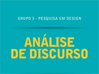 GRUPO 3 - PESQUISA EM DESIGN 
ANÁLISE 
DE DISCURSO 
 