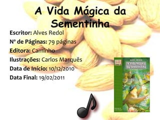 A Vida Mágica da
            Sementinha
Escritor: Alves Redol
Nº de Páginas: 79 páginas
Editora: Caminho
Ilustrações: Carlos Marquês
Data de Início: 10/12/2010
Data Final: 19/02/2011
 