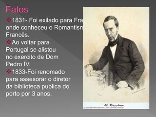 1831- Foi exilado para França
onde conheceu o Romantismo
Francês.
Ao voltar para
Portugal se alistou
no exercito de Dom
Pedro IV.
1833-Foi renomado
para assesorar o diretor
da biblioteca publica do
porto por 3 anos.
 