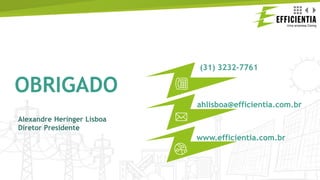 (31) 3232-7761
ahlisboa@efficientia.com.br
www.efficientia.com.br
OBRIGADO
Alexandre Heringer Lisboa
Diretor Presidente
 