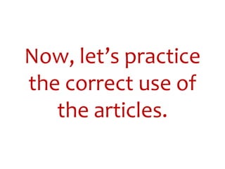 Now, let’s practice
the correct use of
the articles.
 