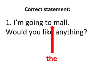Correct statement:
1. I’m going to mall.
Would you like anything?
the
 