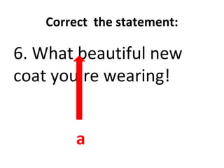 Correct the statement:
6. What beautiful new
coat you’re wearing!
a
 