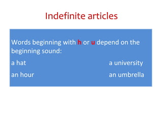 Indefinite articles
Words beginning with h or u depend on the
beginning sound:
a hat a university
an hour an umbrella
 