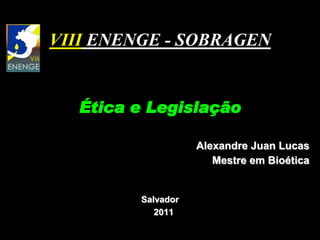 VIII ENENGE - SOBRAGEN
    II Fórum de Bioética

             um
  Ética e Legislação

                      Alexandre Juan Lucas
                         Mestre em Bioética


           Salvador
              2011
 