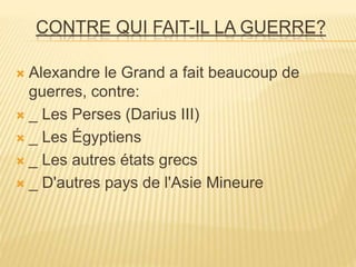 CONTRE QUI FAIT-IL LA GUERRE?
 Alexandre le Grand a fait beaucoup de
guerres, contre:
 _ Les Perses (Darius III)
 _ Les Égyptiens
 _ Les autres états grecs
 _ D'autres pays de l'Asie Mineure
 