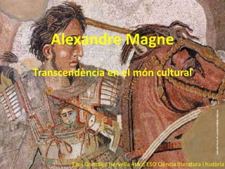 Alexandre Magne
Transcendència en el món cultural
Eros González Hervella 4tA d’ESO Ciència literatura i història
 
