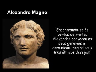 Encontrando-se às
portas da morte,
Alexandre convocou os
seus generais e
comunicou-lhes os seus
três últimos desejos:
Alexandre Magno
 