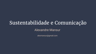 Sustentabilidade e Comunicação
Alexandre Mansur
alexmansur@gmail.com
 