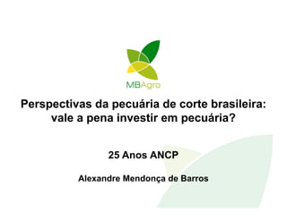 Perspectivas da pecuária de corte brasileira:
     vale a pena investir em pecuária?


                25 Anos ANCP

          Alexandre Mendonça de Barros
 