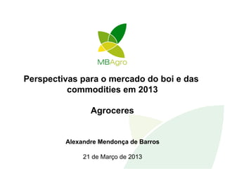 Perspectivas para o mercado do boi e das
          commodities em 2013

                Agroceres


         Alexandre Mendonça de Barros

              21 de Março de 2013
 