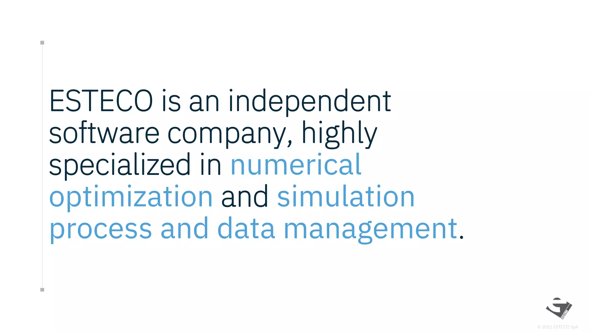 © 2021 ESTECO SpA
ESTECO is an independent
software company, highly
specialized in numerical
optimization and simulation
process and data management.
 