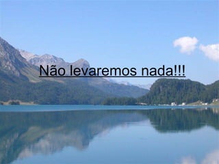 Não levaremos nada!!! 