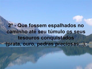 2º - Que fossem espalhados no caminho até seu túmulo os seus tesouros conquistados (prata, ouro, pedras preciosas...).   