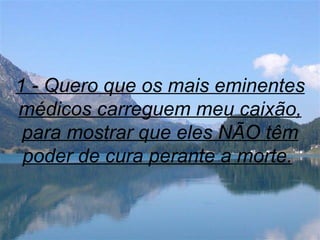 1 - Quero que os mais eminentes médicos carreguem meu caixão, para mostrar que eles NÃO têm poder de cura perante a morte.   