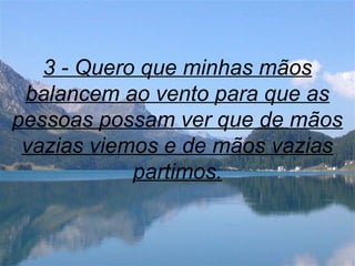 3 - Quero que minhas mãos
balancem ao vento para que as
pessoas possam ver que de mãos
vazias viemos e de mãos vazias
partimos.
 