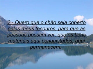 2 - Quero que o chão seja coberto
pelos meus tesouros, para que as
pessoas possam ver, que os bens
materiais aqui conquistados, aqui
permanecem.
 