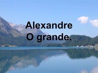 Alexandre
O grande.
 
