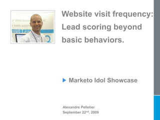 Website visit frequency:  Lead scoring beyond  basic behaviors. Marketo Idol Showcase Alexandre Pelletier September 22nd, 2009 