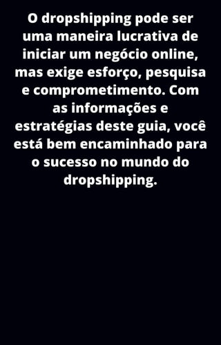 O dropshipping pode ser
uma maneira lucrativa de
iniciar um negócio online,
mas exige esforço, pesquisa
e comprometimento. Com
as informações e
estratégias deste guia, você
está bem encaminhado para
o sucesso no mundo do
dropshipping.
 