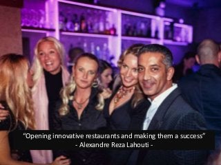 “Opening innovative restaurants and making them a success”
- Alexandre Reza Lahouti -
 